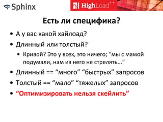Есть ли специфика?
• А у вас какой хайлоад?
• Длинный или толстый?
• Кривой? Это у всех, это ничего; “мы с мамой
подумали, нам из него не стрелять...”
• Длинный == “много” “быстрых” запросов
• Толстый == “мало” “тяжелых” запросов
• “Оптимизировать нельзя скейлить”
 