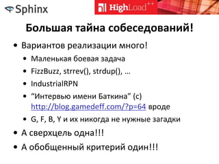 Большая тайна собеседований!
• Вариантов реализации много!
• Маленькая боевая задача
• FizzBuzz, strrev(), strdup(), …
• IndustrialRPN
• “Интервью имени Баткина” (c)
http://blog.gamedeff.com/?p=64 вроде
• G, F, B, Y и их никогда не нужные загадки
• А сверхцель одна!!!
• А обобщенный критерий один!!!
 