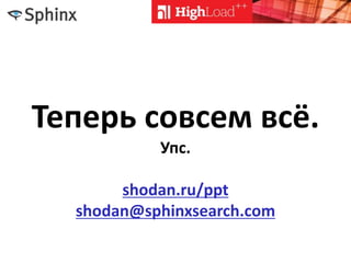Теперь совсем всё.
Упс.
shodan.ru/ppt
shodan@sphinxsearch.com
 