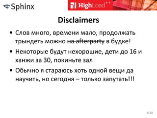 Disclaimers
• Слов много, времени мало, продолжать
трындеть можно на afterparty в будке!
• Некоторые будут нехорошие, дети до 16 и
ханжи за 30, покиньте зал
• Обычно я стараюсь хоть одной вещи да
научить, но сегодня – только запутать!!!
5/38
 