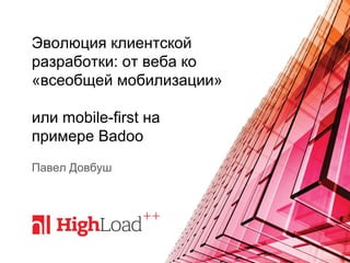 Эволюция клиентской
разработки: от веба ко
«всеобщей мобилизации»
или mobile-first на
примере Badoo
Павел Довбуш
 