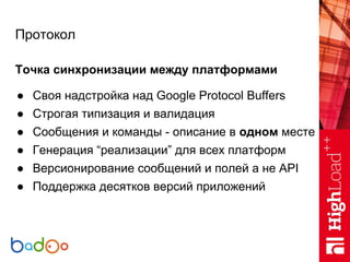 Протокол
Точка синхронизации между платформами
● Своя надстройка над Google Protocol Buffers
● Строгая типизация и валидац...