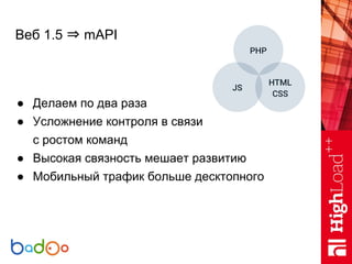 Веб 1.5 ⇒ mAPI
● Делаем по два раза
● Усложнение контроля в связи
с ростом команд
● Высокая связность мешает развитию
● Мо...