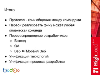 Итого
● Протокол - язык общения между командами
● Первой реализовать фичу может любая
клиентская команда
● Перераспределен...