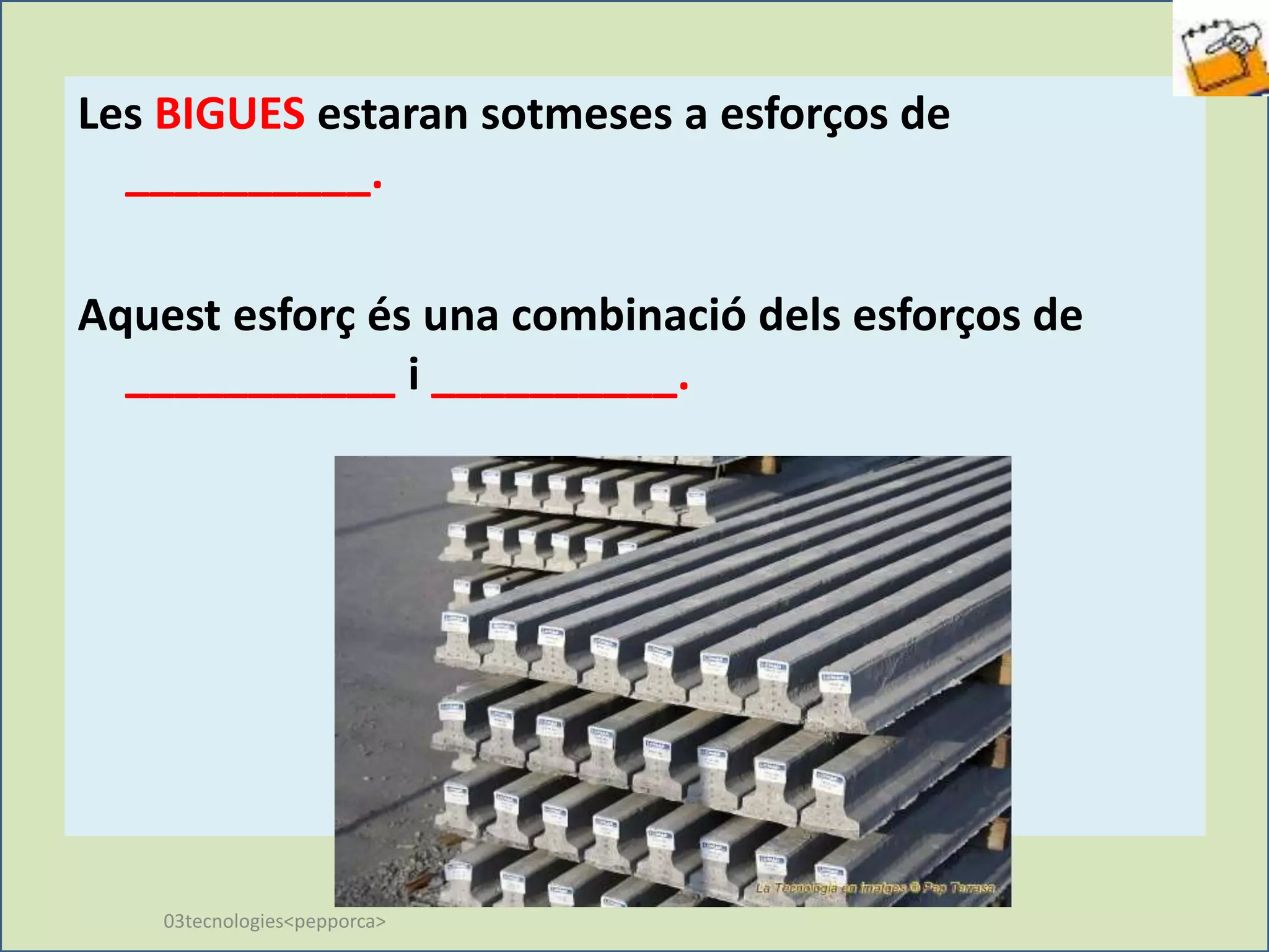Les BIGUES estaran sotmeses a esforços de
__________.
Aquest esforç és una combinació dels esforços de
___________ i __________.
03tecnologies<pepporca>
 
