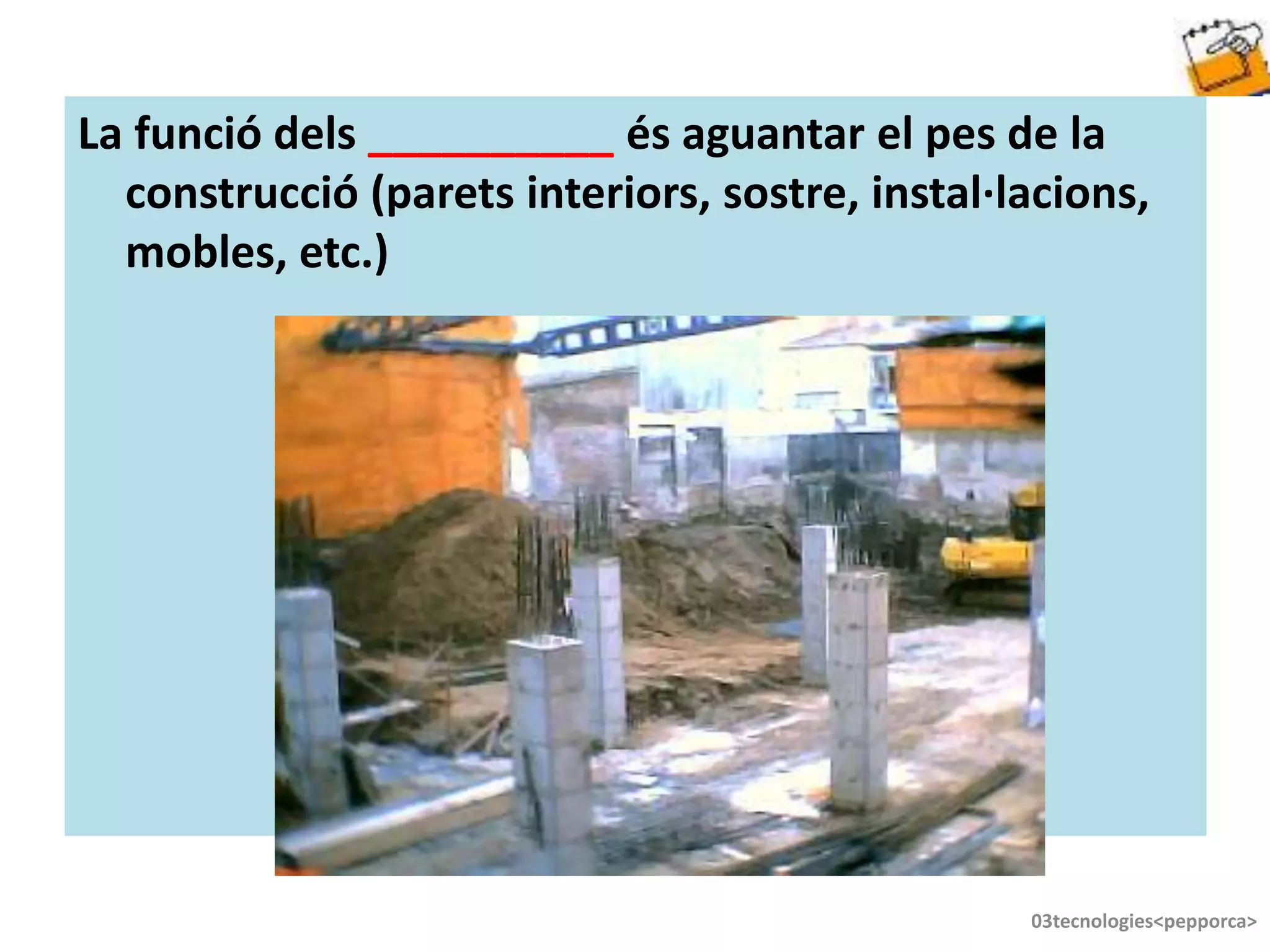 La funció dels __________ és aguantar el pes de la
construcció (parets interiors, sostre, instal·lacions,
mobles, etc.)
03tecnologies<pepporca>
 