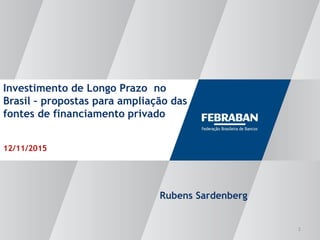 Investimento de Longo Prazo no
Brasil – propostas para ampliação das
fontes de financiamento privado
12/11/2015
1
Rubens Sardenberg
 