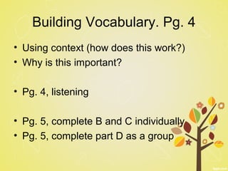 Building Vocabulary. Pg. 4
• Using context (how does this work?)
• Why is this important?
• Pg. 4, listening
• Pg. 5, complete B and C individually
• Pg. 5, complete part D as a group
 