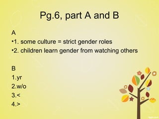 Pg.6, part A and B
A
•1. some culture = strict gender roles
•2. children learn gender from watching others
B
1.yr
2.w/o
3.<
4.>
 