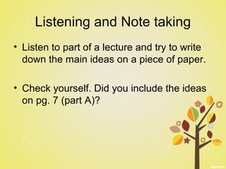 Listening and Note taking
• Listen to part of a lecture and try to write
down the main ideas on a piece of paper.
• Check yourself. Did you include the ideas
on pg. 7 (part A)?
 