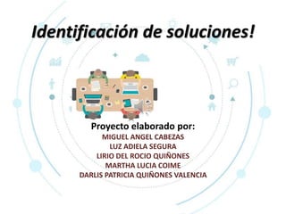 Identificación de soluciones!
Proyecto elaborado por:
MIGUEL ANGEL CABEZAS
LUZ ADIELA SEGURA
LIRIO DEL ROCIO QUIÑONES
MARTHA LUCIA COIME
DARLIS PATRICIA QUIÑONES VALENCIA
 