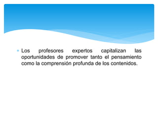  Los profesores expertos capitalizan las
oportunidades de promover tanto el pensamiento
como la comprensión profunda de los contenidos.
 