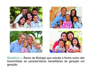 Genética — Ramo da Biologia que estuda a forma como são
transmitidas as características hereditárias de geração em
geração.
 