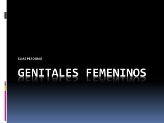 GENITALES FEMENINOS
ELIAS PERDOMO
 