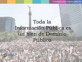 Ciudadanía activa, mejores gobiernos
Toda la
Información Pública es
un bien de Dominio
Público
 