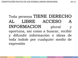 Toda persona
plural y
oportuna, así como a buscar, recibir
y difundir información e ideas de
toda índole por cualquier medio de
expresión
CONSTITUCIÓN POLITICA DE LOS ESTADOS UNIDOS MEXICANOS Art. 6.
 
