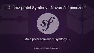 4. sraz přátel Symfony - Novoroční posezení
Moje první aplikace v Symfony 3
Praha, 28. 1. 2016, Etnetera a.s.
 