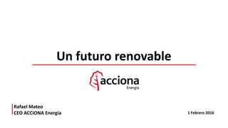1 Febrero 2016
Rafael Mateo
CEO ACCIONA Energía
Un futuro renovable
 