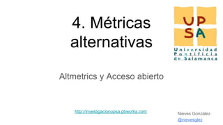 4. Métricas
alternativas
Altmetrics y Acceso abierto
http://investigacionupsa.pbworks.com
@nievesglez
Nieves González
 