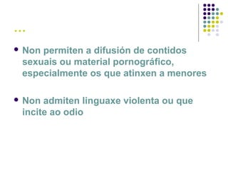 …
 Non permiten a difusión de contidos
sexuais ou material pornográfico,
especialmente os que atinxen a menores
 Non admiten linguaxe violenta ou que
incite ao odio
 