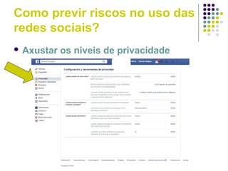 Como previr riscos no uso das
redes sociais?
 Axustar os niveis de privacidade
 