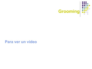 Grooming
Para ver un vídeo
 