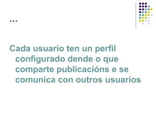 …
Cada usuario ten un perfil
configurado dende o que
comparte publicacións e se
comunica con outros usuarios
 