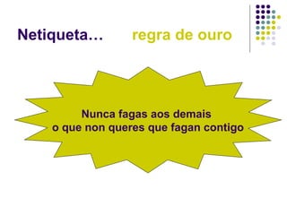 Netiqueta… regra de ouro
Nunca fagas aos demais
o que non queres que fagan contigo
 