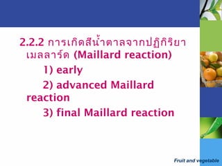 Fruit and vegetable
2.2.2 การเกิดสีนำ้าตาลจากปฏิกิริยา
เมลลาร์ด (Maillard reaction)
1) early
2) advanced Maillard
reaction
3) final Maillard reaction
 