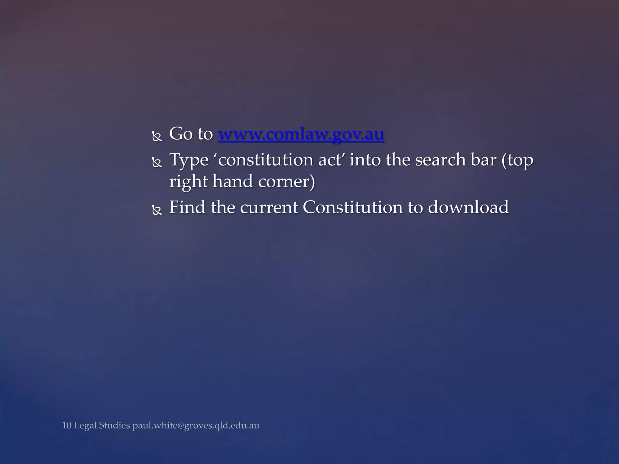  Go to www.comlaw.gov.au
 Type ‘constitution act’ into the search bar (top
right hand corner)
 Find the current Constitution to download
 