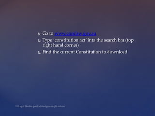  Go to www.comlaw.gov.au
 Type ‘constitution act’ into the search bar (top
right hand corner)
 Find the current Constitution to download
 
