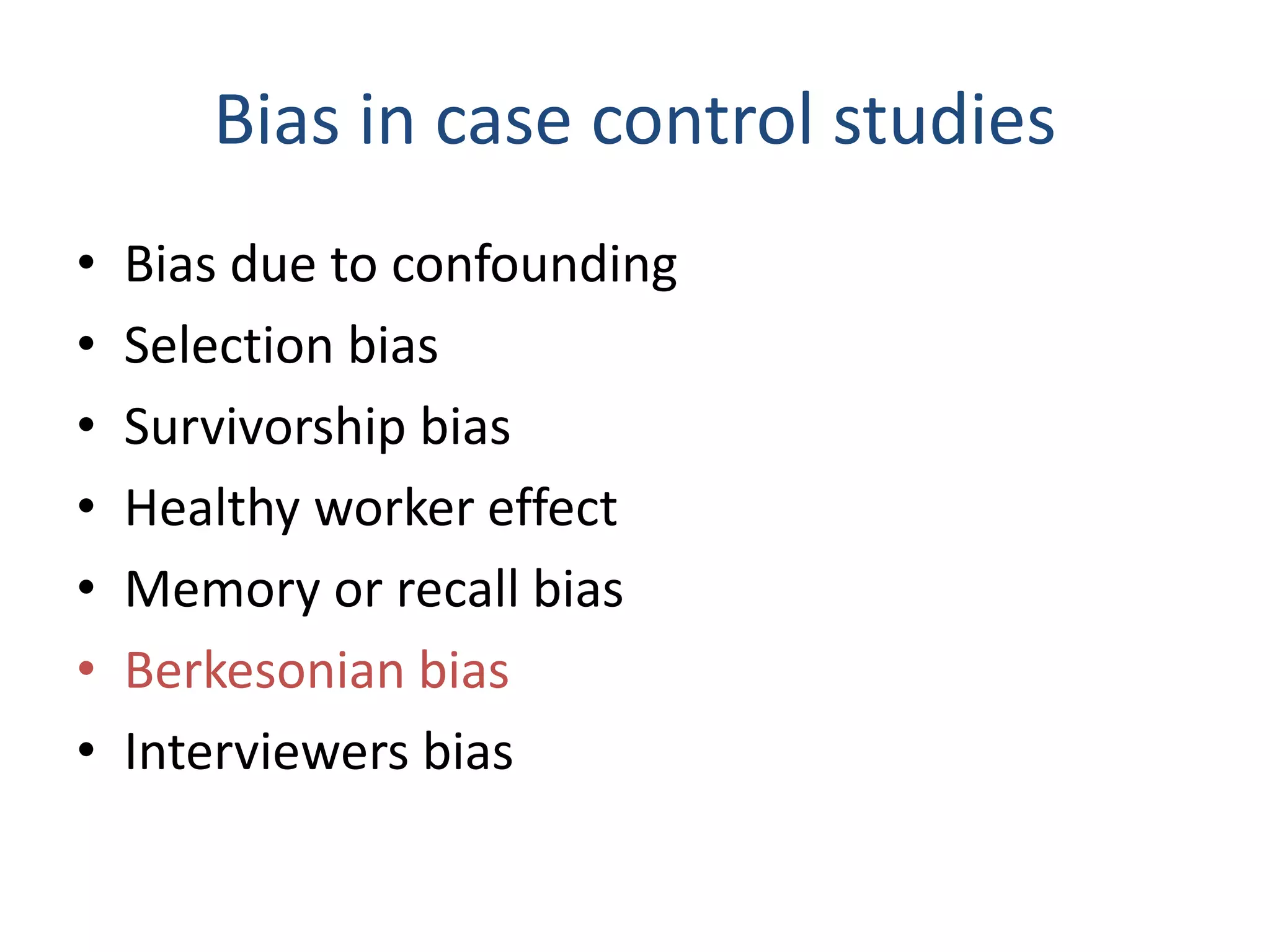 Bias in case control studies
• Bias due to confounding
• Selection bias
• Survivorship bias
• Healthy worker effect
• Memory or recall bias
• Berkesonian bias
• Interviewers bias
 