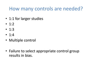 How many controls are needed?
• 1:1 for larger studies
• 1:2
• 1:3
• 1:4
• Multiple control
• Failure to select appropriate control group
results in bias.
 