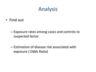 Analysis
• Find out
– Exposure rates among cases and controls to
suspected factor
– Estimation of disease risk associated with
exposure ( Odds Ratio)
 