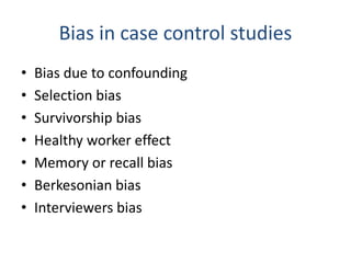 Bias in case control studies
• Bias due to confounding
• Selection bias
• Survivorship bias
• Healthy worker effect
• Memory or recall bias
• Berkesonian bias
• Interviewers bias
 