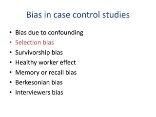 Bias in case control studies
• Bias due to confounding
• Selection bias
• Survivorship bias
• Healthy worker effect
• Memory or recall bias
• Berkesonian bias
• Interviewers bias
 