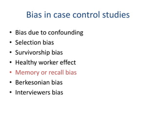 Bias in case control studies
• Bias due to confounding
• Selection bias
• Survivorship bias
• Healthy worker effect
• Memory or recall bias
• Berkesonian bias
• Interviewers bias
 
