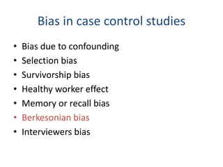 Bias in case control studies
• Bias due to confounding
• Selection bias
• Survivorship bias
• Healthy worker effect
• Memory or recall bias
• Berkesonian bias
• Interviewers bias
 