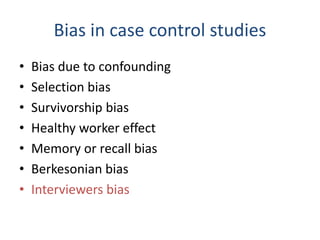 Bias in case control studies
• Bias due to confounding
• Selection bias
• Survivorship bias
• Healthy worker effect
• Memory or recall bias
• Berkesonian bias
• Interviewers bias
 