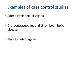 Examples of case control studies
• Adenocarcinoma of vagina
• Oral contraceptives and thromboembolic
disease
• Thalidomide tragedy
 