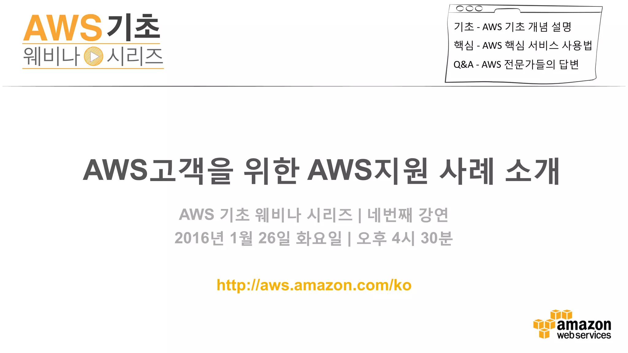 기초 - AWS 기초 개념 설명
핵심 - AWS 핵심 서비스 사용법
Q&A - AWS 전문가들의 답변
AWS 기초 웨비나 시리즈 | 네번째 강연
2016년 1월 26일 화요일 | 오후 4시 30분
http://aws.amazon.com/ko
AWS고객을 위한 AWS지원 사례 소개
 