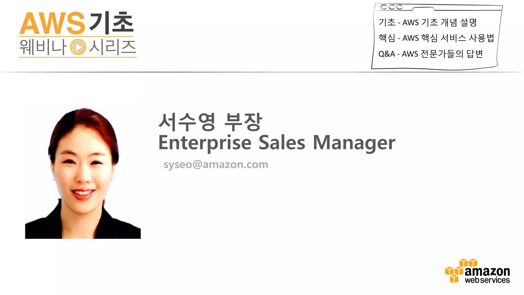 기초 - AWS 기초 개념 설명
핵심 - AWS 핵심 서비스 사용법
Q&A - AWS 전문가들의 답변
서수영 부장
Enterprise Sales Manager
syseo@amazon.com
 