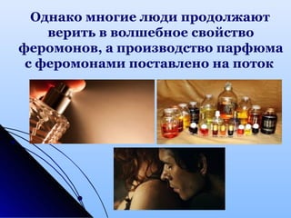 Однако многие люди продолжают
верить в волшебное свойство
феромонов, а производство парфюма
с феромонами поставлено на поток
 
