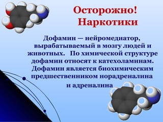 Осторожно!
Наркотики
Дофамин — нейромедиатор,
вырабатываемый в мозгу людей и
животных. По химической структуре
дофамин относят к катехоламинам.
Дофамин является биохимическим
предшественником норадреналина
и адреналина
 