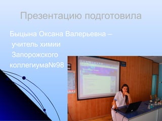 Презентацию подготовила
Быцына Оксана Валерьевна –
учитель химии
Запорожского
коллегиума№98
 