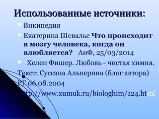 Использованные источники:Использованные источники:
Википедия
Екатерина Шевалье Что происходит
в мозгу человека, когда он
влюбляется? АиФ, 25/03/2014
 Хелен Фишер. Любовь - чистая химия.
Текст: Суссана Альперина (блог автора)
РГ 06.08.2004
http://www.xumuk.ru/biologhim/124.html
 