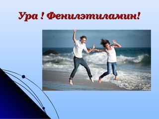 Ура ! Фенилэтиламин!Ура ! Фенилэтиламин!
 