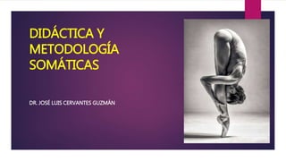 DIDÁCTICA Y
METODOLOGÍA
SOMÁTICAS
DR. JOSÉ LUIS CERVANTES GUZMÁN
 