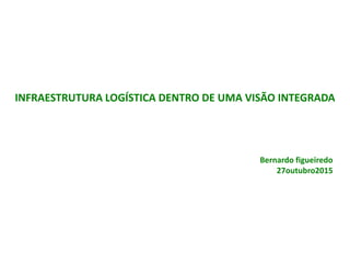 INFRAESTRUTURA LOGÍSTICA DENTRO DE UMA VISÃO INTEGRADA
Bernardo figueiredo
27outubro2015
 