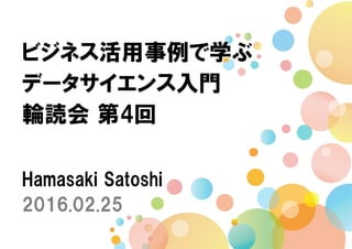 ビジネス活用事例で学ぶ
データサイエンス入門
輪読会 第4回
Hamasaki Satoshi
2016.02.25
 